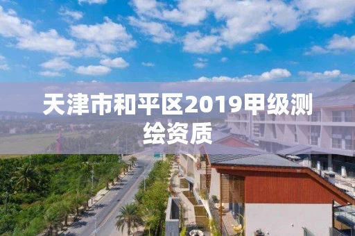 天津市和平区2019甲级测绘资质