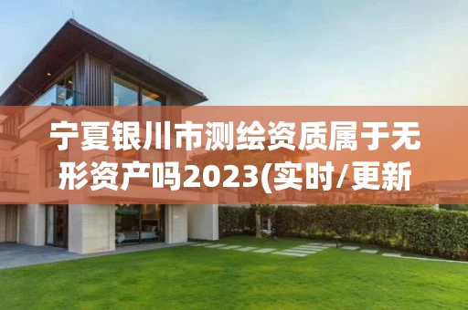 宁夏银川市测绘资质属于无形资产吗2023(实时/更新中)