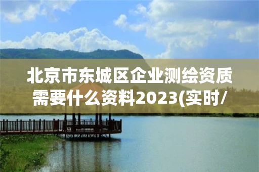 北京市东城区企业测绘资质需要什么资料2023(实时/更新中)