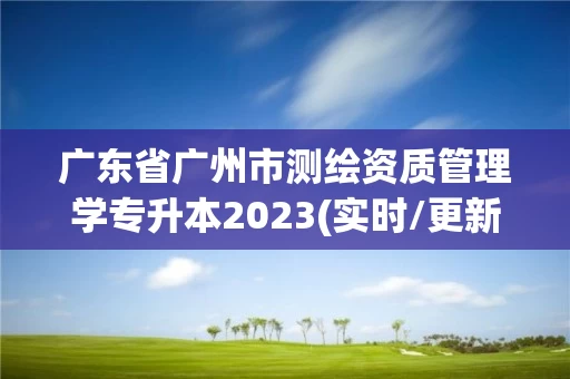 广东省广州市测绘资质管理学专升本2023(实时/更新中)