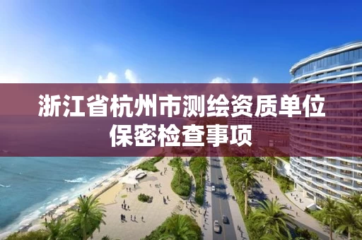 浙江省杭州市测绘资质单位保密检查事项