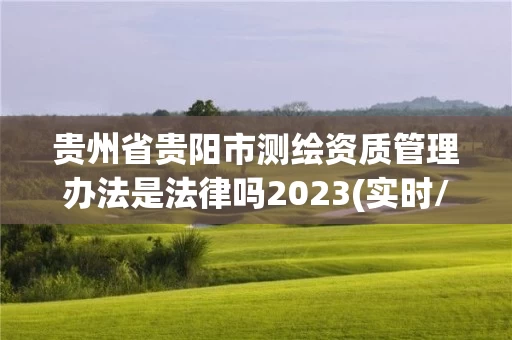 贵州省贵阳市测绘资质管理办法是法律吗2023(实时/更新中) 贵州省贵阳市测绘资质管理办法是法律吗2023(实时/更新中)