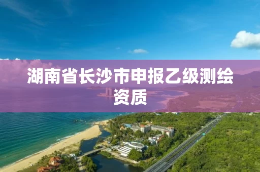 湖南省长沙市申报乙级测绘资质