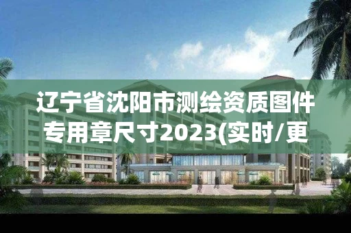 辽宁省沈阳市测绘资质图件专用章尺寸2023(实时/更新中)
