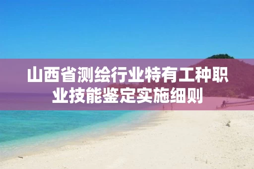 山西省测绘行业特有工种职业技能鉴定实施细则