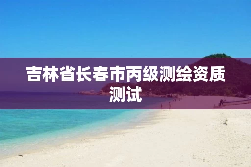 吉林省长春市丙级测绘资质测试