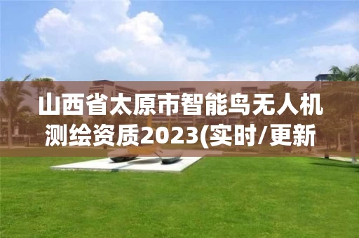 山西省太原市智能鸟无人机测绘资质2023(实时/更新中)