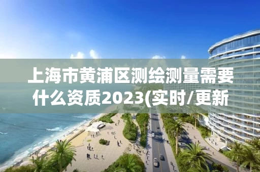 上海市黄浦区测绘测量需要什么资质2023(实时/更新中)