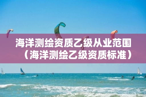 海洋测绘资质乙级从业范围（海洋测绘乙级资质标准）
