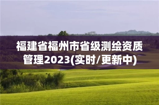 福建省福州市省级测绘资质管理2023(实时/更新中)