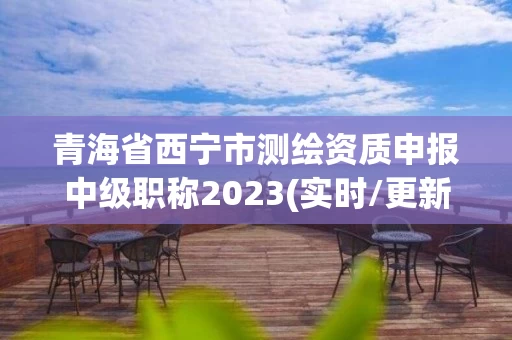 青海省西宁市测绘资质申报中级职称2023(实时/更新中)