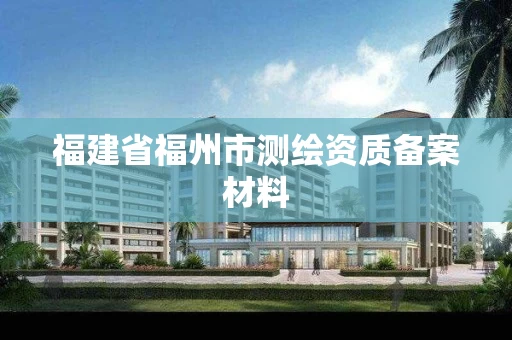 福建省福州市测绘资质备案材料