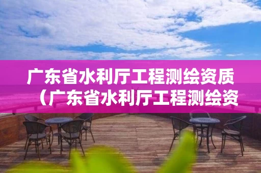 广东省水利厅工程测绘资质（广东省水利厅工程测绘资质证书查询）