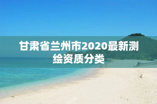 甘肃省兰州市2020最新测绘资质分类