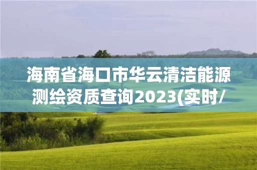 海南省海口市华云清洁能源测绘资质查询2023(实时/更新中) 海南省海口市华云清洁能源测绘资质查询2023(实时/更新中)