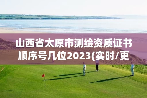 山西省太原市测绘资质证书顺序号几位2023(实时/更新中)