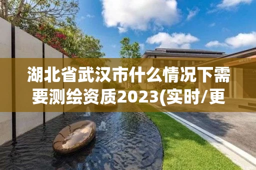 湖北省武汉市什么情况下需要测绘资质2023(实时/更新中)