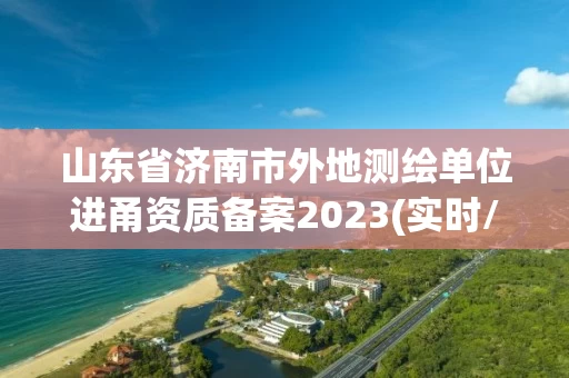 山东省济南市外地测绘单位进甬资质备案2023(实时/更新中)