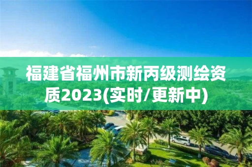福建省福州市新丙级测绘资质2023(实时/更新中)