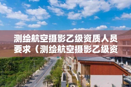 测绘航空摄影乙级资质人员要求（测绘航空摄影乙级资质人员要求是什么）