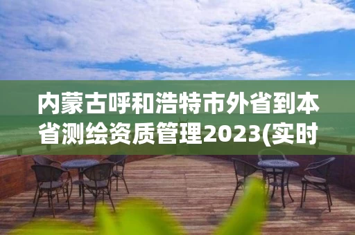 内蒙古呼和浩特市外省到本省测绘资质管理2023(实时/更新中)