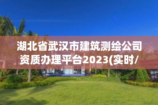 湖北省武汉市建筑测绘公司资质办理平台2023(实时/更新中)