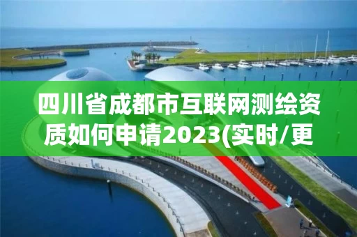 四川省成都市互联网测绘资质如何申请2023(实时/更新中)