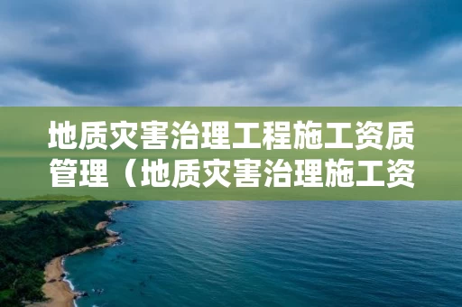 地质灾害治理工程施工资质管理（地质灾害治理施工资质单位）