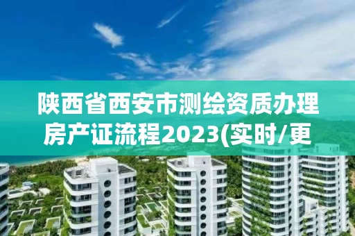 陕西省西安市测绘资质办理房产证流程2023(实时/更新中)