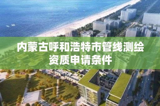 内蒙古呼和浩特市管线测绘资质申请条件