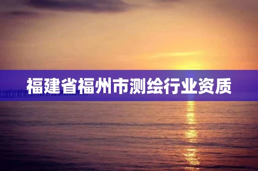 福建省福州市测绘行业资质