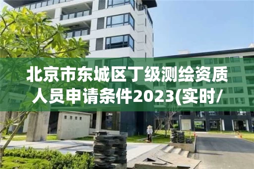 北京市东城区丁级测绘资质人员申请条件2023(实时/更新中)