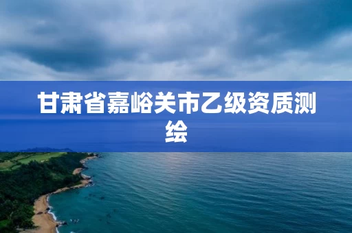甘肃省嘉峪关市乙级资质测绘