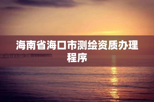 海南省海口市测绘资质办理程序