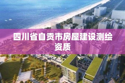 四川省自贡市房屋建设测绘资质 四川省自贡市房屋建设测绘资质