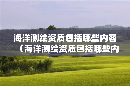 海洋测绘资质包括哪些内容（海洋测绘资质包括哪些内容呢）