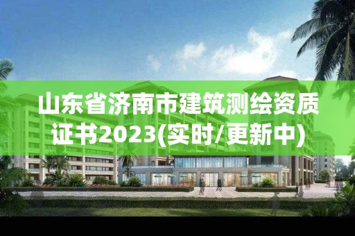 山东省济南市建筑测绘资质证书2023(实时/更新中)