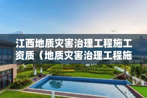 江西地质灾害治理工程施工资质（地质灾害治理工程施工资质单位）