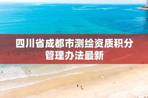 四川省成都市测绘资质积分管理办法最新