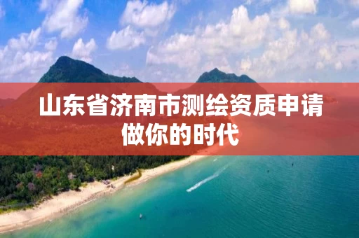 山东省济南市测绘资质申请做你的时代