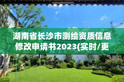 湖南省长沙市测绘资质信息修改申请书2023(实时/更新中)