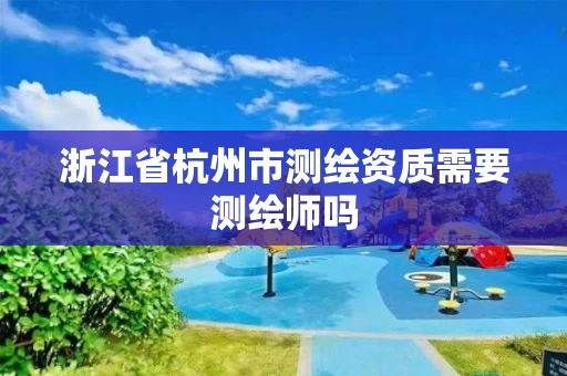 浙江省杭州市测绘资质需要测绘师吗