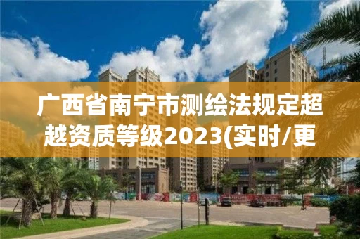 广西省南宁市测绘法规定超越资质等级2023(实时/更新中)