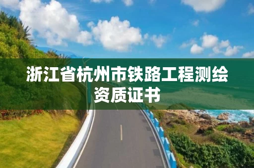浙江省杭州市铁路工程测绘资质证书