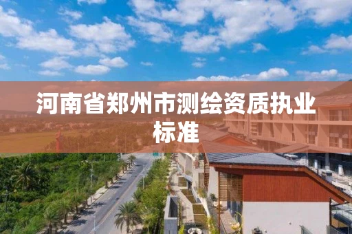河南省郑州市测绘资质执业标准 河南省郑州市测绘资质执业标准