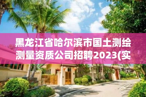 黑龙江省哈尔滨市国土测绘测量资质公司招聘2023(实时/更新中)