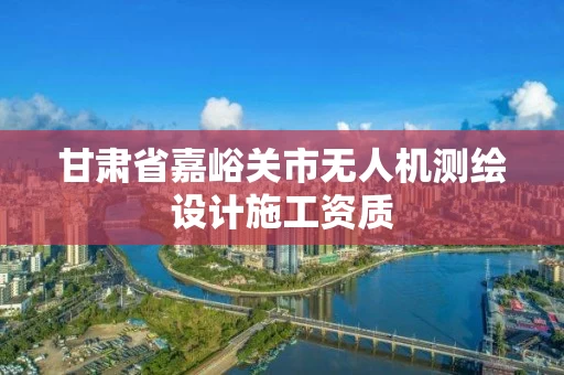 甘肃省嘉峪关市无人机测绘设计施工资质