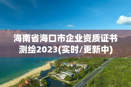 海南省海口市企业资质证书测绘2023(实时/更新中)