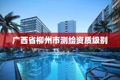 广西省柳州市测绘资质级别