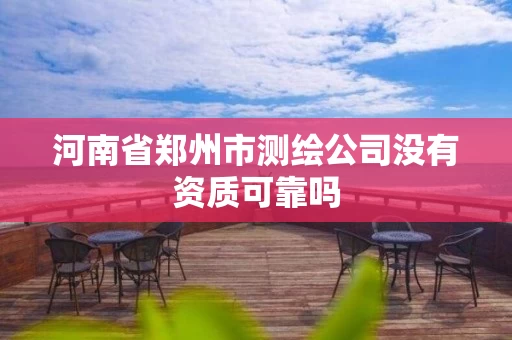 河南省郑州市测绘公司没有资质可靠吗